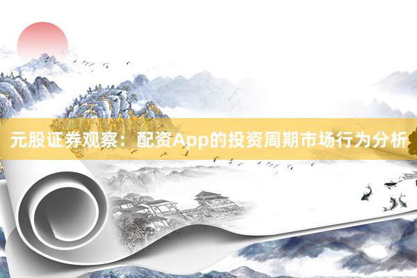 元股证券观察：配资App的投资周期市场行为分析