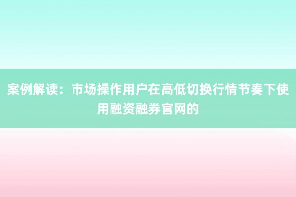 案例解读：市场操作用户在高低切换行情节奏下使用融资融券官网的