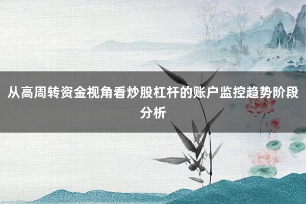 从高周转资金视角看炒股杠杆的账户监控趋势阶段分析