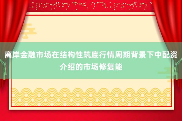 离岸金融市场在结构性筑底行情周期背景下中配资介绍的市场修复能