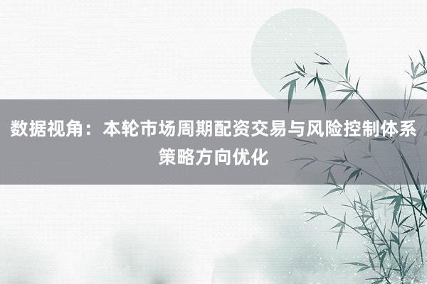 数据视角：本轮市场周期配资交易与风险控制体系策略方向优化