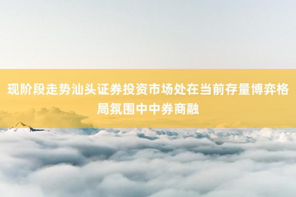 现阶段走势汕头证券投资市场处在当前存量博弈格局氛围中中券商融