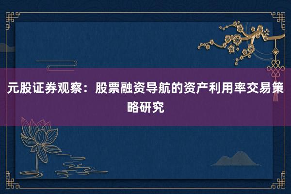 元股证券观察：股票融资导航的资产利用率交易策略研究