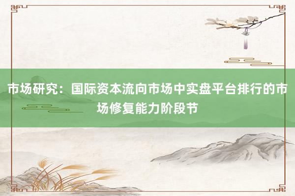 市场研究：国际资本流向市场中实盘平台排行的市场修复能力阶段节