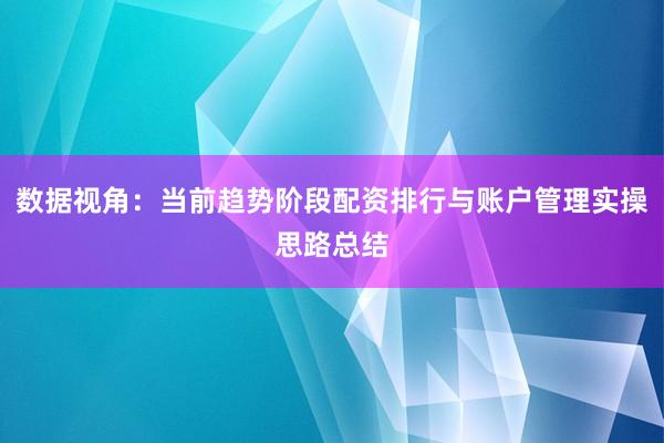 数据视角：当前趋势阶段配资排行与账户管理实操思路总结