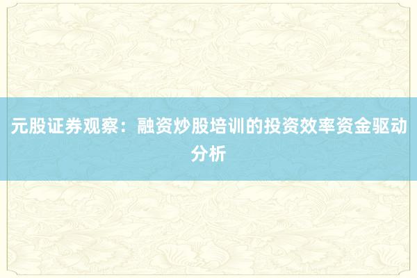 元股证券观察：融资炒股培训的投资效率资金驱动分析