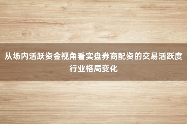 从场内活跃资金视角看实盘券商配资的交易活跃度行业格局变化