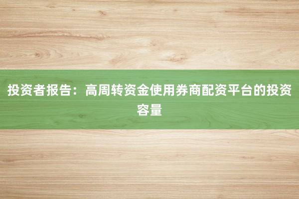 投资者报告：高周转资金使用券商配资平台的投资容量