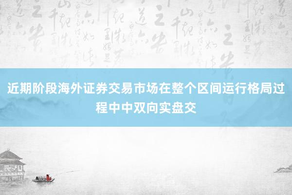 近期阶段海外证券交易市场在整个区间运行格局过程中中双向实盘交