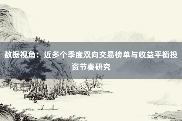数据视角：近多个季度双向交易榜单与收益平衡投资节奏研究