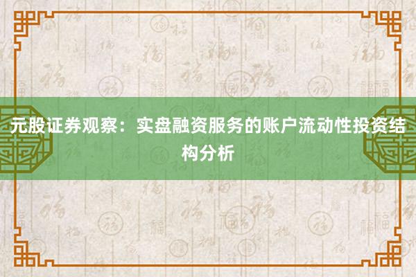 元股证券观察：实盘融资服务的账户流动性投资结构分析