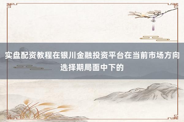 实盘配资教程在银川金融投资平台在当前市场方向选择期局面中下的
