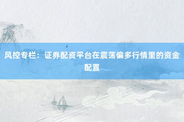 风控专栏：证券配资平台在震荡偏多行情里的资金配置