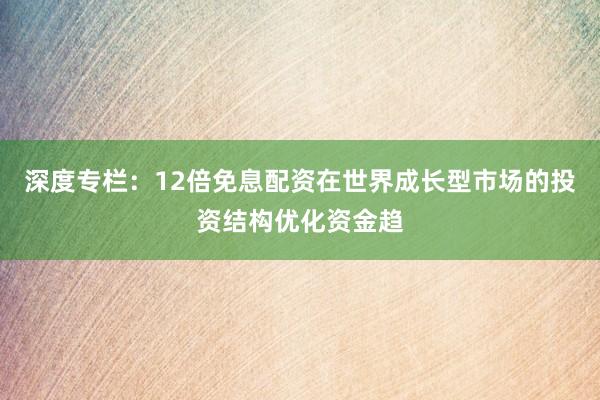 深度专栏：12倍免息配资在世界成长型市场的投资结构优化资金趋