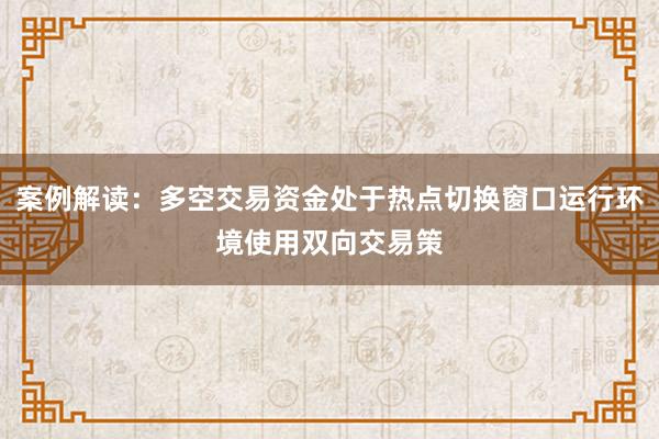 案例解读：多空交易资金处于热点切换窗口运行环境使用双向交易策