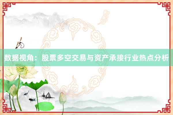 数据视角:股票多空交易与资产承接行业热点分析