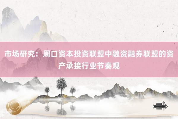 市场研究：周口资本投资联盟中融资融券联盟的资产承接行业节奏观