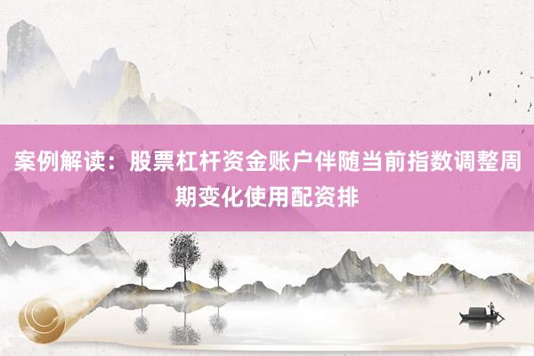 案例解读：股票杠杆资金账户伴随当前指数调整周期变化使用配资排