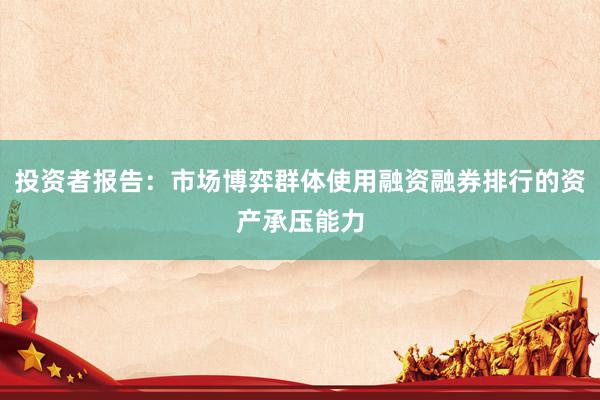 投资者报告：市场博弈群体使用融资融券排行的资产承压能力