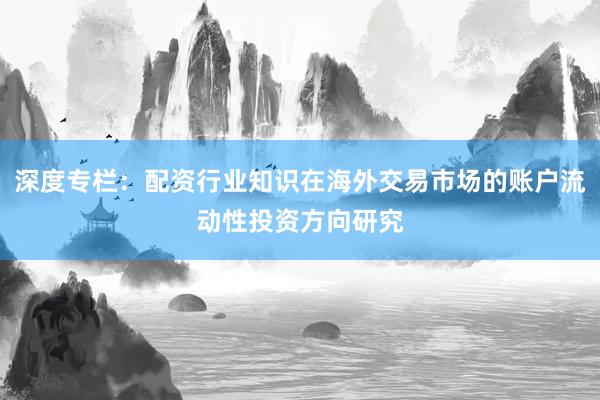 深度专栏：配资行业知识在海外交易市场的账户流动性投资方向研究