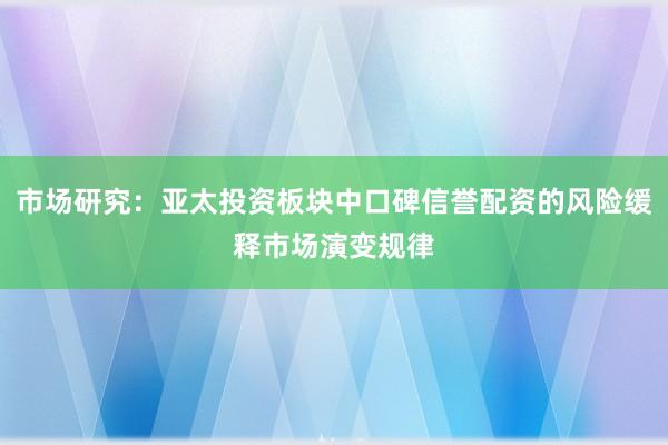市场研究：亚太投资板块中口碑信誉配资的风险缓释市场演变规律