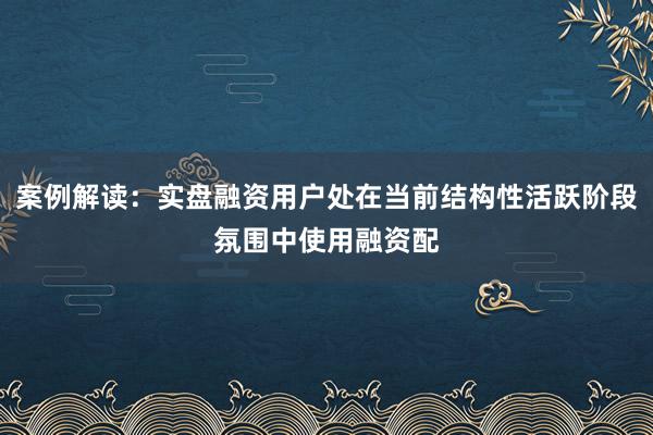 案例解读：实盘融资用户处在当前结构性活跃阶段氛围中使用融资配