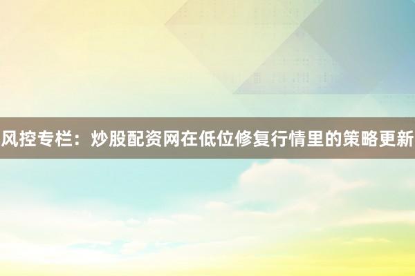 风控专栏：炒股配资网在低位修复行情里的策略更新