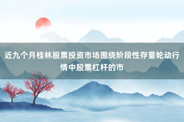 近九个月桂林股票投资市场围绕阶段性存量轮动行情中股票杠杆的市
