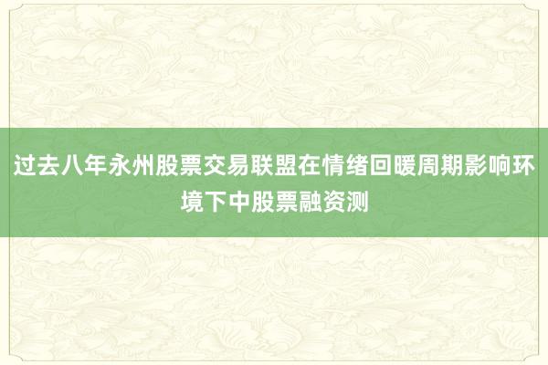 过去八年永州股票交易联盟在情绪回暖周期影响环境下中股票融资测