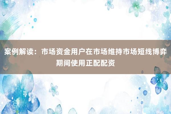 案例解读：市场资金用户在市场维持市场短线博弈期间使用正配配资