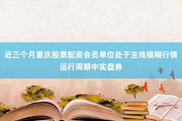 近三个月重庆股票配资会员单位处于主线模糊行情运行周期中实盘券
