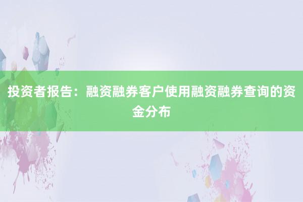 投资者报告：融资融券客户使用融资融券查询的资金分布
