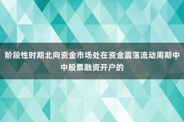 阶段性时期北向资金市场处在资金震荡流动周期中中股票融资开户的