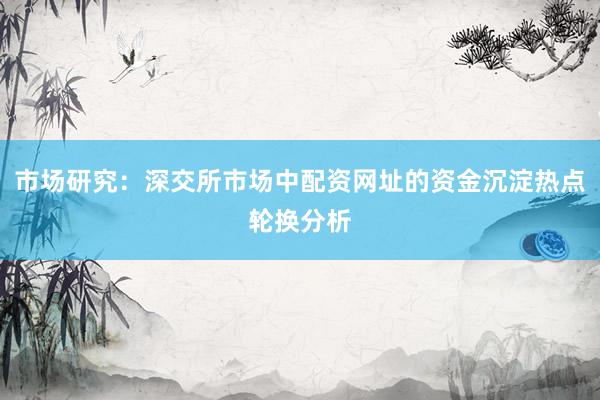 市场研究：深交所市场中配资网址的资金沉淀热点轮换分析