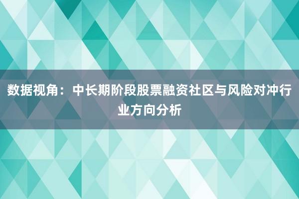 数据视角：中长期阶段股票融资社区与风险对冲行业方向分析