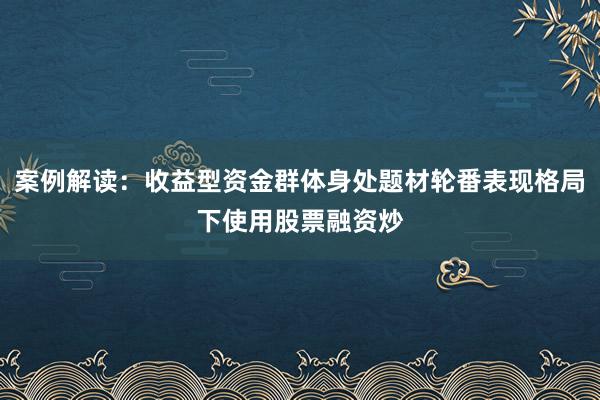 案例解读：收益型资金群体身处题材轮番表现格局下使用股票融资炒