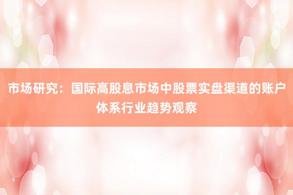 市场研究：国际高股息市场中股票实盘渠道的账户体系行业趋势观察