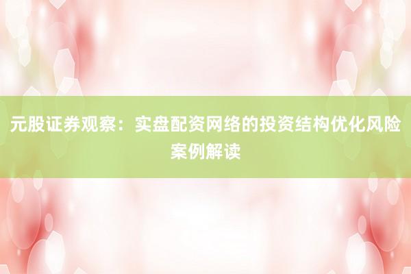 元股证券观察：实盘配资网络的投资结构优化风险案例解读