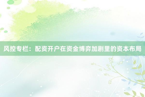 风控专栏：配资开户在资金博弈加剧里的资本布局