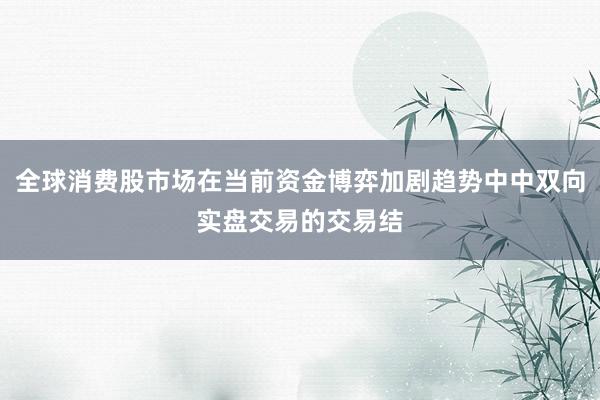 全球消费股市场在当前资金博弈加剧趋势中中双向实盘交易的交易结