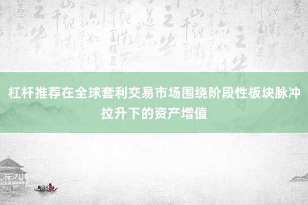 杠杆推荐在全球套利交易市场围绕阶段性板块脉冲拉升下的资产增值