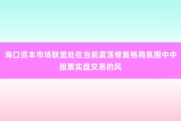 海口资本市场联盟处在当前震荡修复格局氛围中中股票实盘交易的风