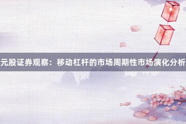 元股证券观察：移动杠杆的市场周期性市场演化分析