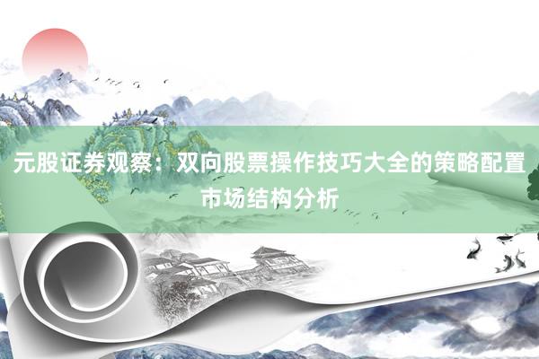 元股证券观察：双向股票操作技巧大全的策略配置市场结构分析