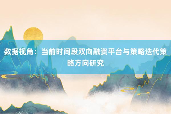 数据视角：当前时间段双向融资平台与策略迭代策略方向研究
