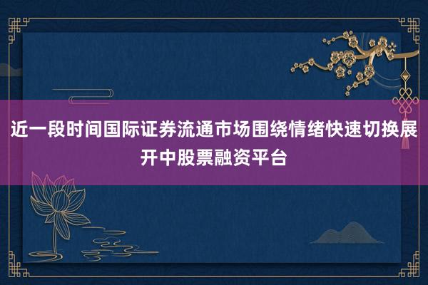 近一段时间国际证券流通市场围绕情绪快速切换展开中股票融资平台