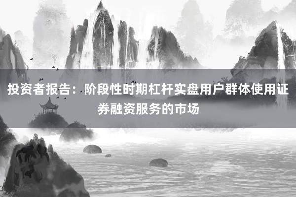 投资者报告：阶段性时期杠杆实盘用户群体使用证券融资服务的市场