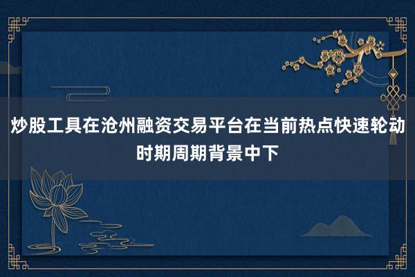 炒股工具在沧州融资交易平台在当前热点快速轮动时期周期背景中下