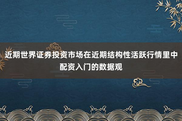 近期世界证券投资市场在近期结构性活跃行情里中配资入门的数据观