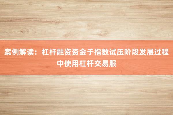 案例解读：杠杆融资资金于指数试压阶段发展过程中使用杠杆交易服